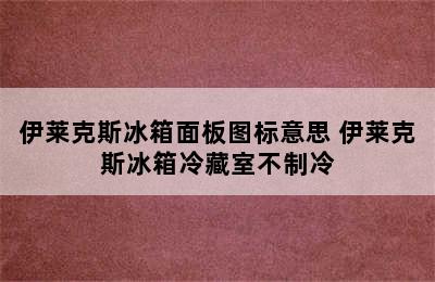 伊莱克斯冰箱面板图标意思 伊莱克斯冰箱冷藏室不制冷